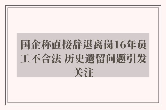 国企称直接辞退离岗16年员工不合法 历史遗留问题引发关注