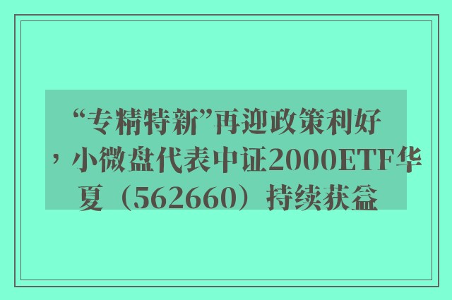 “专精特新”再迎政策利好，小微盘代表中证2000ETF华夏（562660）持续获益