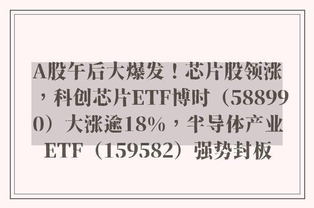 A股午后大爆发！芯片股领涨，科创芯片ETF博时（588990）大涨逾18%，半导体产业ETF（159582）强势封板