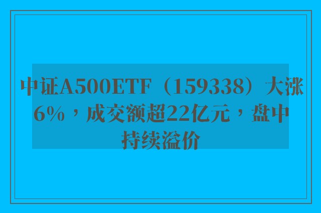 中证A500ETF（159338）大涨6%，成交额超22亿元，盘中持续溢价