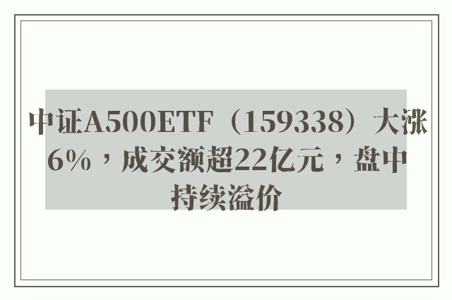 中证A500ETF（159338）大涨6%，成交额超22亿元，盘中持续溢价