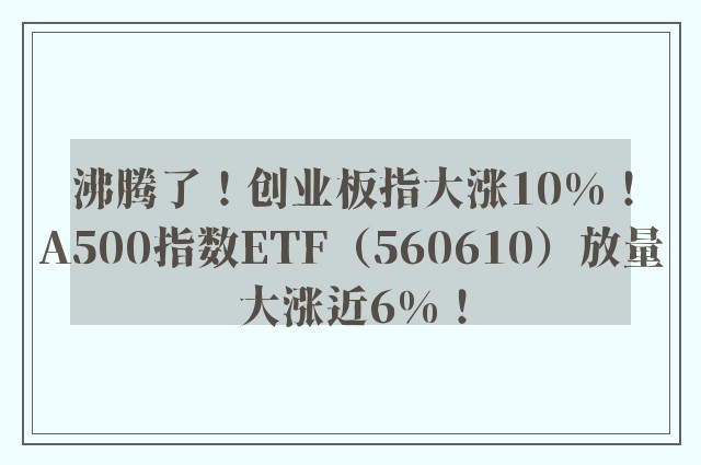 沸腾了！创业板指大涨10%！A500指数ETF（560610）放量大涨近6%！