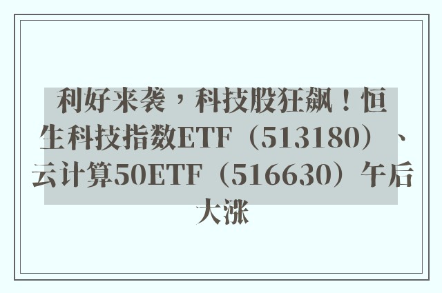 利好来袭，科技股狂飙！恒生科技指数ETF（513180）、云计算50ETF（516630）午后大涨