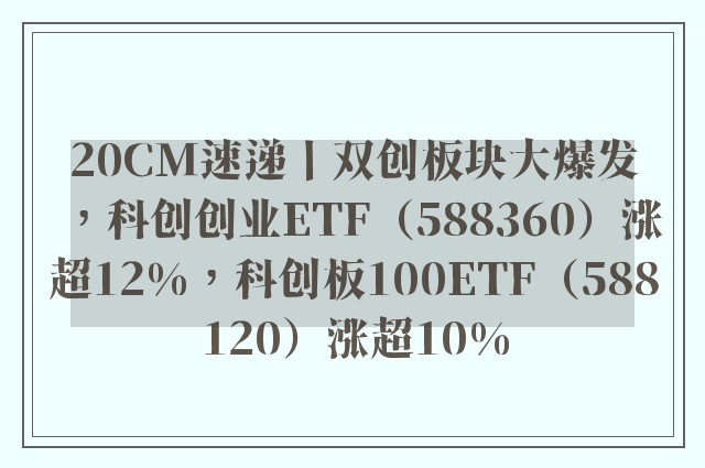 20CM速递丨双创板块大爆发，科创创业ETF（588360）涨超12%，科创板100ETF（588120）涨超10%