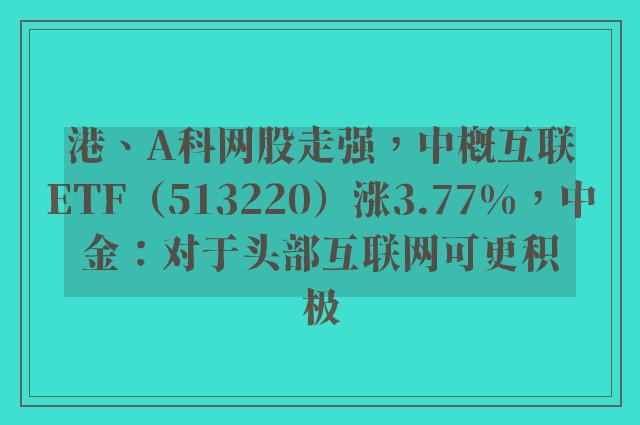 港、A科网股走强，中概互联ETF（513220）涨3.77%，中金：对于头部互联网可更积极