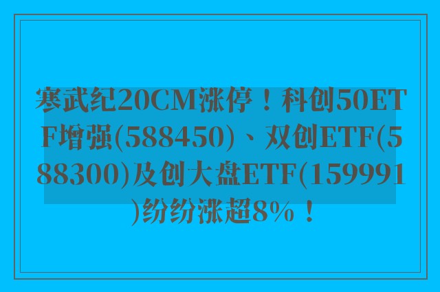 寒武纪20CM涨停！科创50ETF增强(588450)、双创ETF(588300)及创大盘ETF(159991)纷纷涨超8%！