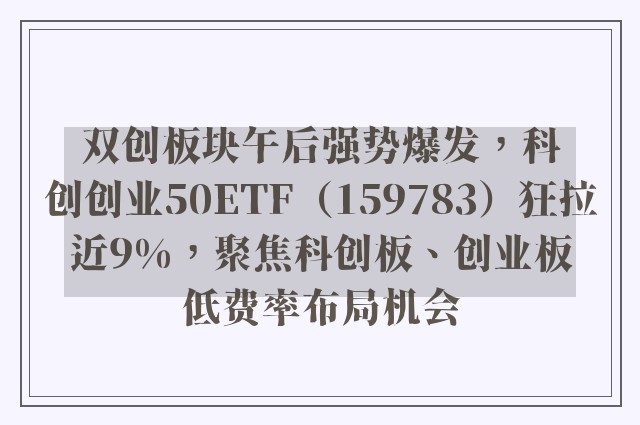 双创板块午后强势爆发，科创创业50ETF（159783）狂拉近9%，聚焦科创板、创业板低费率布局机会