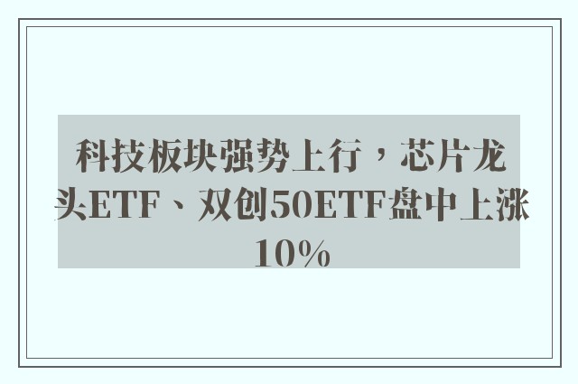 科技板块强势上行，芯片龙头ETF、双创50ETF盘中上涨10%