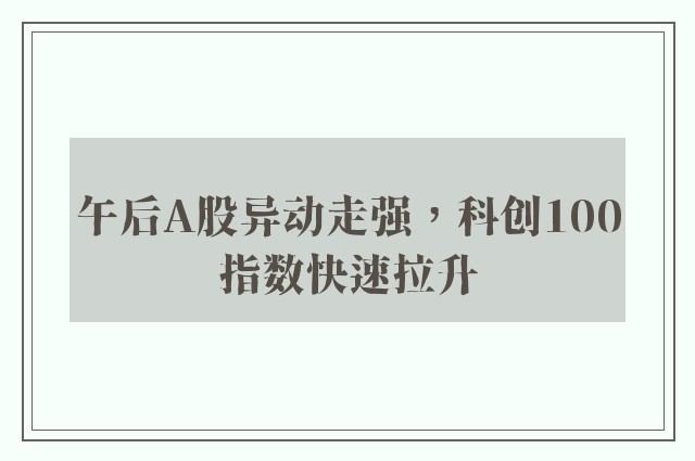 午后A股异动走强，科创100指数快速拉升