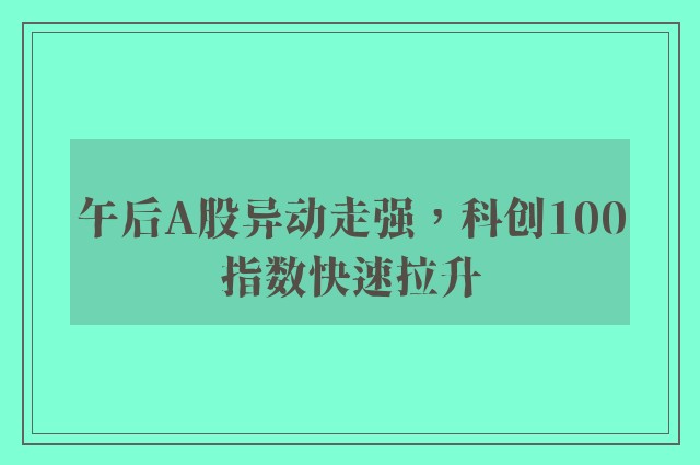 午后A股异动走强，科创100指数快速拉升