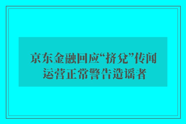 京东金融回应“挤兑”传闻 运营正常警告造谣者