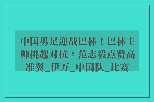 中国男足迎战巴林！巴林主帅挑起对抗，范志毅点赞高准翼_伊万_中国队_比赛