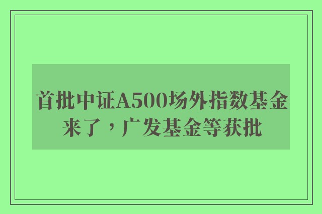 首批中证A500场外指数基金来了，广发基金等获批