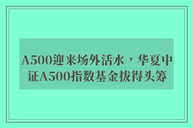 A500迎来场外活水，华夏中证A500指数基金拔得头筹