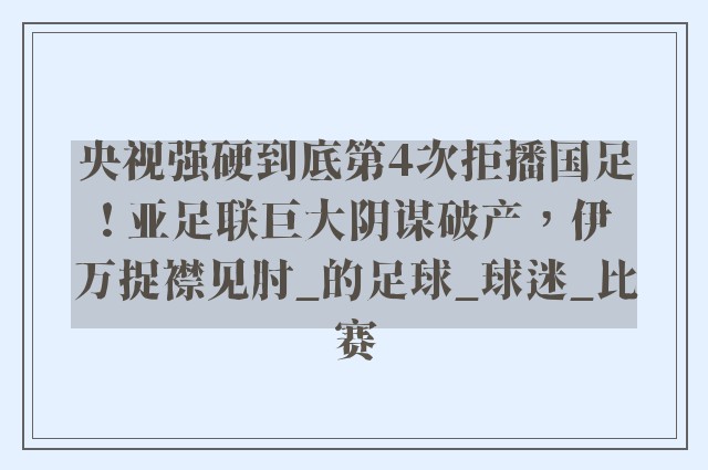 央视强硬到底第4次拒播国足! 亚足联巨大阴谋破产，伊万捉襟见肘_的足球_球迷_比赛