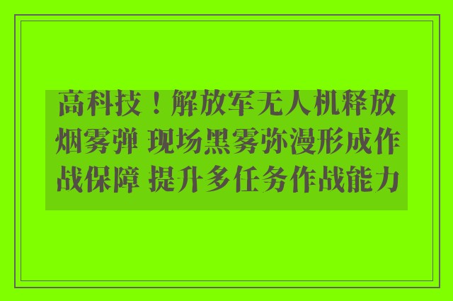 高科技！解放军无人机释放烟雾弹 现场黑雾弥漫形成作战保障 提升多任务作战能力