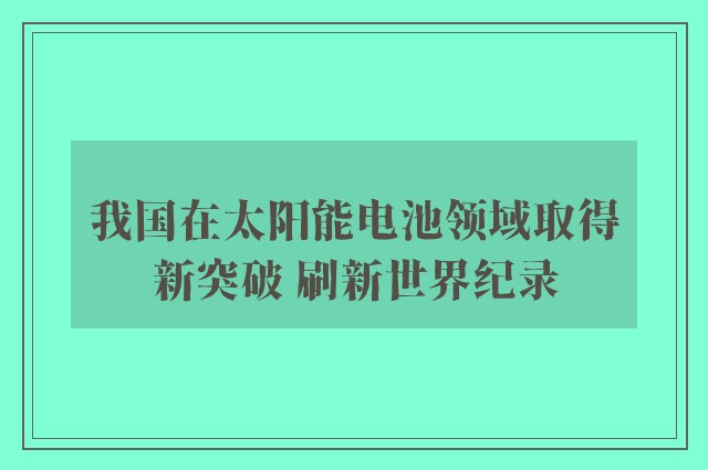 我国在太阳能电池领域取得新突破 刷新世界纪录