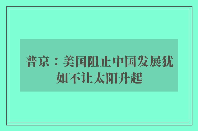 普京：美国阻止中国发展犹如不让太阳升起