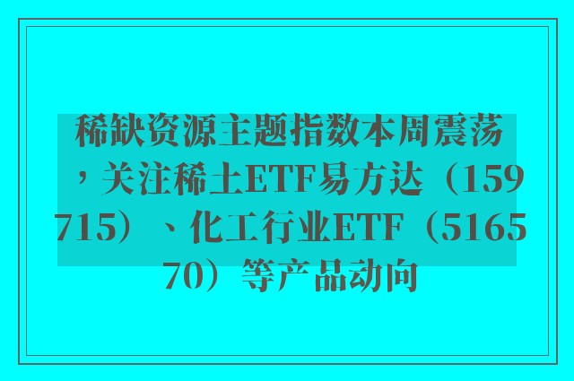 稀缺资源主题指数本周震荡，关注稀土ETF易方达（159715）、化工行业ETF（516570）等产品动向