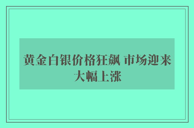 黄金白银价格狂飙 市场迎来大幅上涨