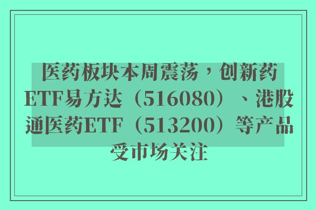 医药板块本周震荡，创新药ETF易方达（516080）、港股通医药ETF（513200）等产品受市场关注