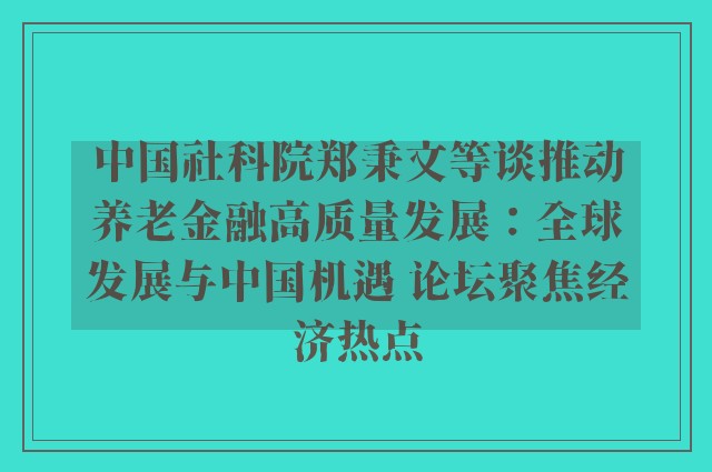 中国社科院郑秉文等谈推动养老金融高质量发展：全球发展与中国机遇 论坛聚焦经济热点