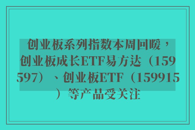 创业板系列指数本周回暖，创业板成长ETF易方达（159597）、创业板ETF（159915）等产品受关注