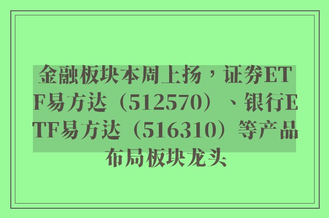 金融板块本周上扬，证券ETF易方达（512570）、银行ETF易方达（516310）等产品布局板块龙头