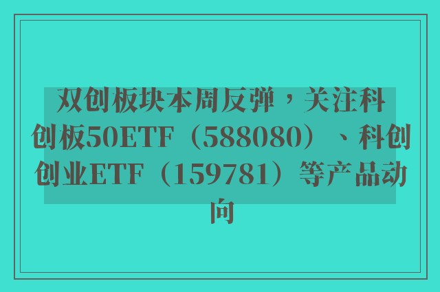 双创板块本周反弹，关注科创板50ETF（588080）、科创创业ETF（159781）等产品动向