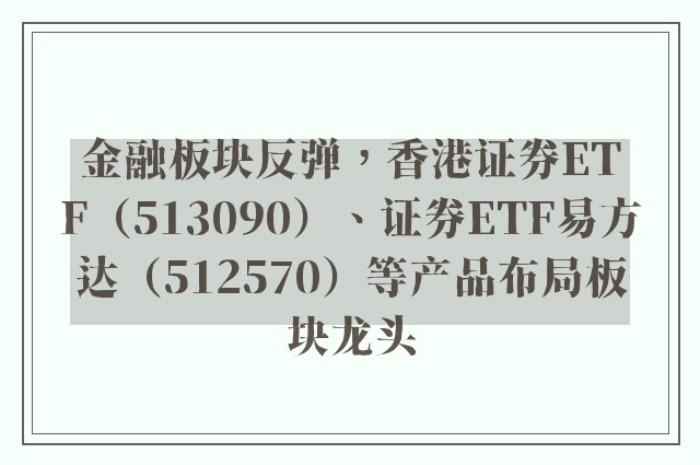 金融板块反弹，香港证券ETF（513090）、证券ETF易方达（512570）等产品布局板块龙头