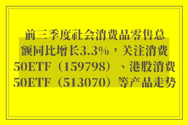 前三季度社会消费品零售总额同比增长3.3%，关注消费50ETF（159798）、港股消费50ETF（513070）等产品走势