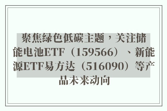 聚焦绿色低碳主题，关注储能电池ETF（159566）、新能源ETF易方达（516090）等产品未来动向