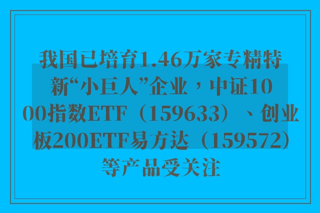 我国已培育1.46万家专精特新“小巨人”企业，中证1000指数ETF（159633）、创业板200ETF易方达（159572）等产品受关注