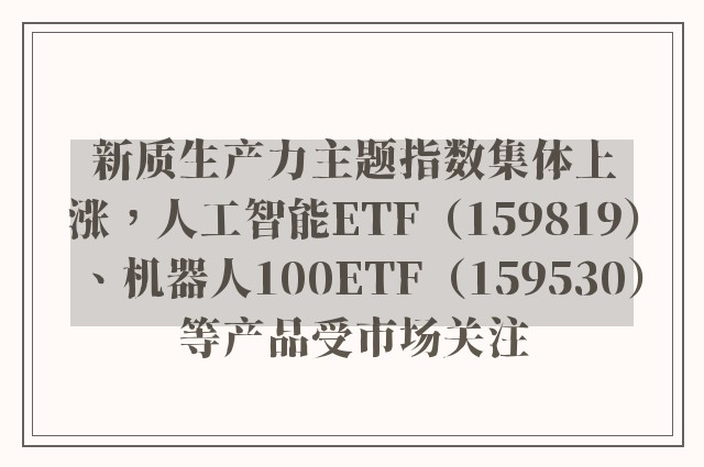 新质生产力主题指数集体上涨，人工智能ETF（159819）、机器人100ETF（159530）等产品受市场关注