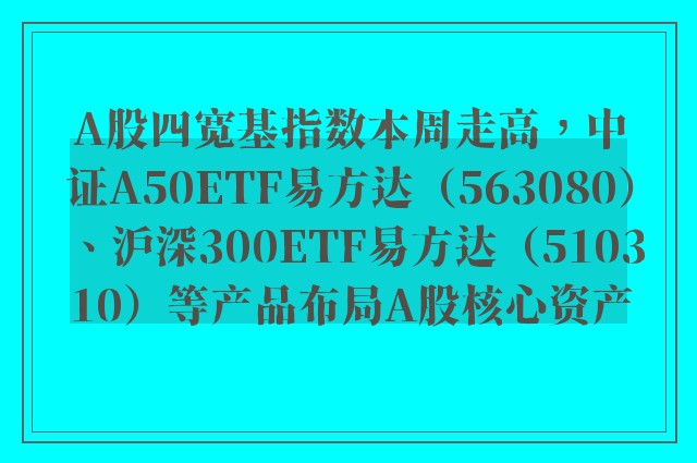 A股四宽基指数本周走高，中证A50ETF易方达（563080）、沪深300ETF易方达（510310）等产品布局A股核心资产