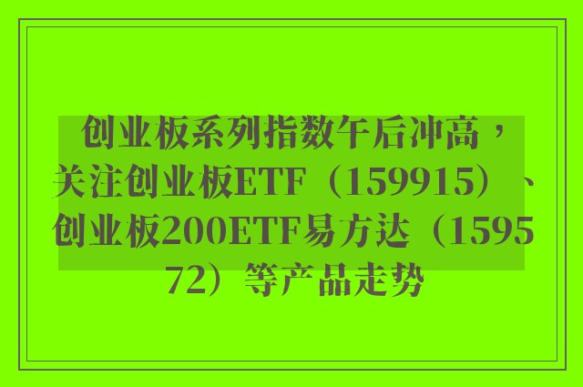 创业板系列指数午后冲高，关注创业板ETF（159915）、创业板200ETF易方达（159572）等产品走势