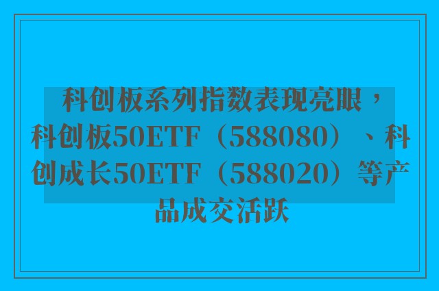 科创板系列指数表现亮眼，科创板50ETF（588080）、科创成长50ETF（588020）等产品成交活跃