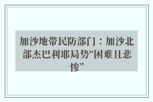 加沙地带民防部门：加沙北部杰巴利耶局势“困难且悲惨”