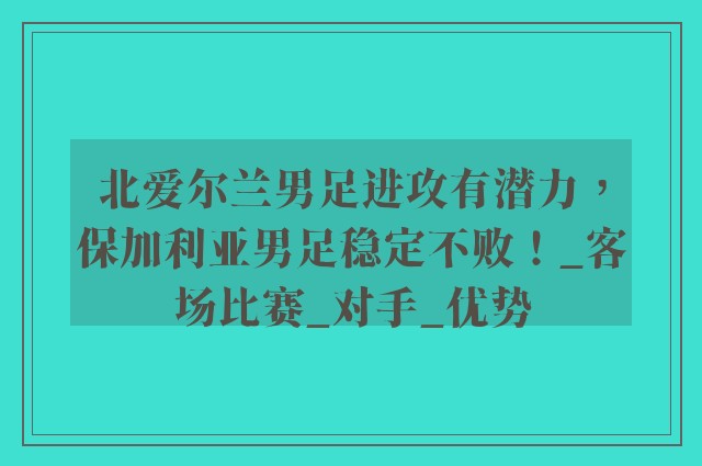 北爱尔兰男足进攻有潜力，保加利亚男足稳定不败！_客场比赛_对手_优势