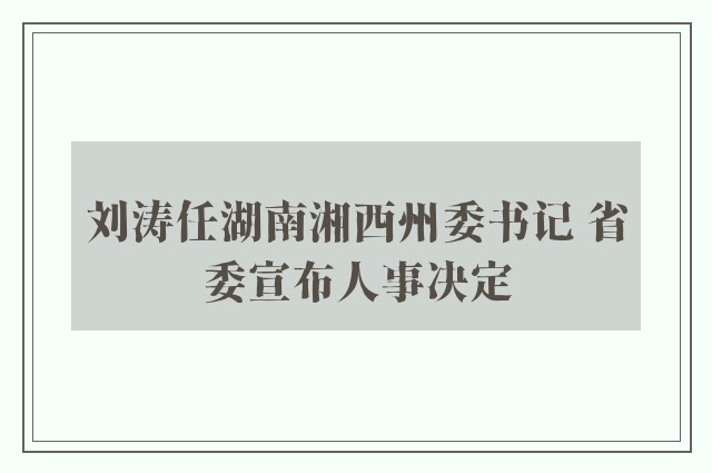 刘涛任湖南湘西州委书记 省委宣布人事决定