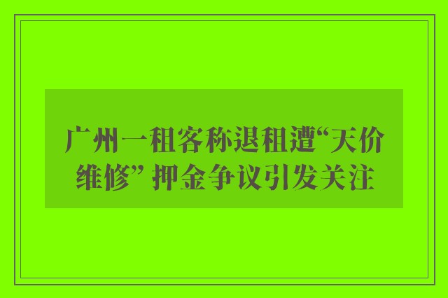 广州一租客称退租遭“天价维修” 押金争议引发关注