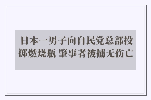 日本一男子向自民党总部投掷燃烧瓶 肇事者被捕无伤亡