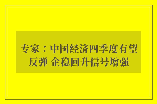 专家：中国经济四季度有望反弹 企稳回升信号增强