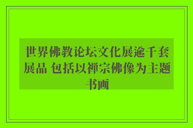 世界佛教论坛文化展逾千套展品 包括以禅宗佛像为主题书画