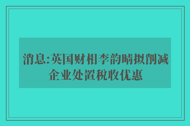 消息:英国财相李韵晴拟削减企业处置税收优惠