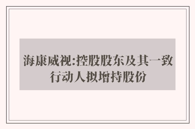 海康威视:控股股东及其一致行动人拟增持股份