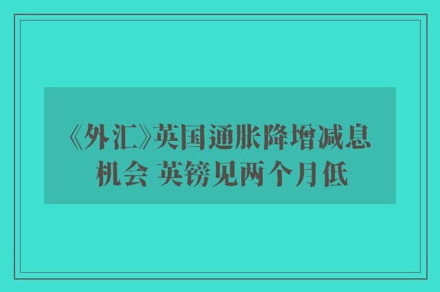 《外汇》英国通胀降增减息机会 英镑见两个月低