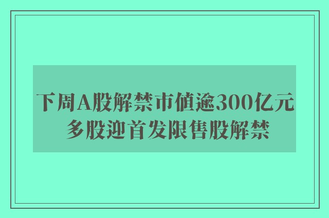 下周A股解禁市值逾300亿元 多股迎首发限售股解禁