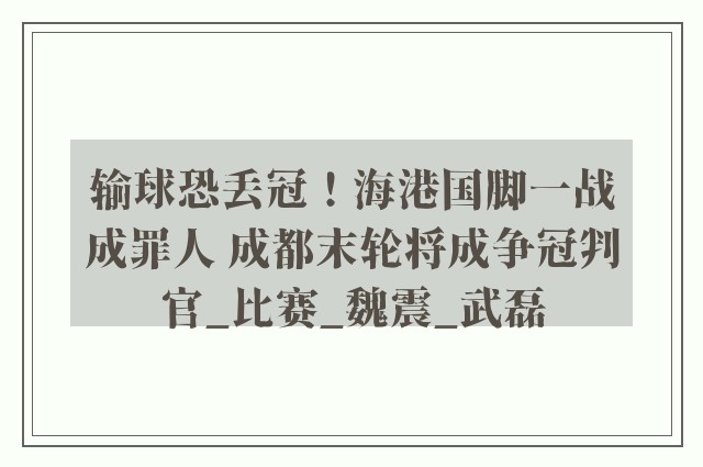 输球恐丢冠！海港国脚一战成罪人 成都末轮将成争冠判官_比赛_魏震_武磊