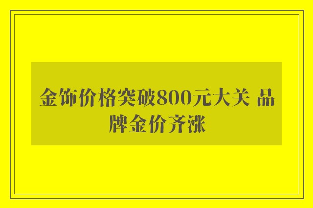 金饰价格突破800元大关 品牌金价齐涨